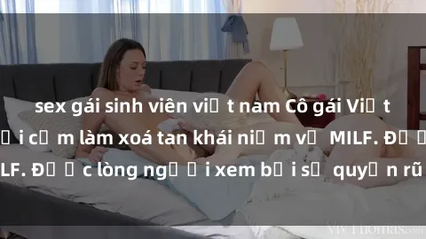 sex gái sinh viên việt nam Cô gái Việt Nam xinh đẹp và gợi cảm làm xoá tan khái niệm về MILF. Được lòng người xem bởi sự quyến rũ và dễ thương.